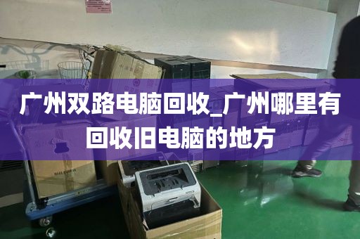 广州双路电脑回收_广州哪里有回收旧电脑的地方