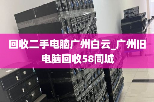 回收二手电脑广州白云_广州旧电脑回收58同城
