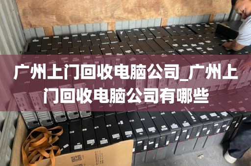 广州上门回收电脑公司_广州上门回收电脑公司有哪些