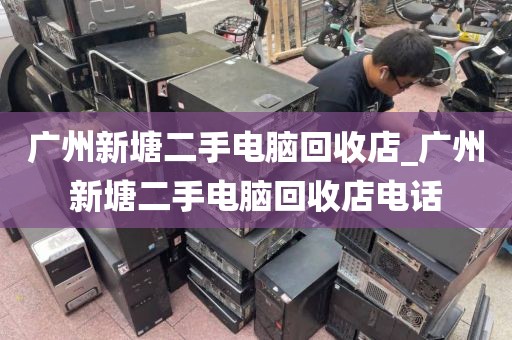 广州新塘二手电脑回收店_广州新塘二手电脑回收店电话