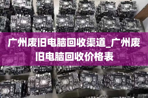 广州废旧电脑回收渠道_广州废旧电脑回收价格表