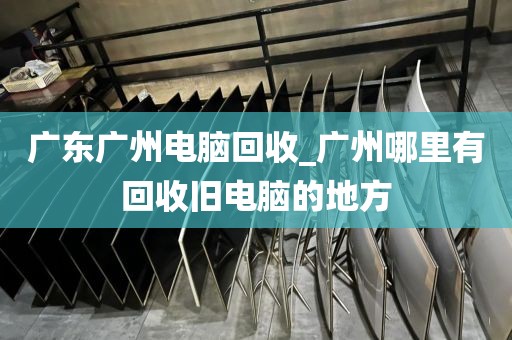 广东广州电脑回收_广州哪里有回收旧电脑的地方