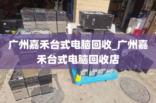 广州嘉禾台式电脑回收_广州嘉禾台式电脑回收店