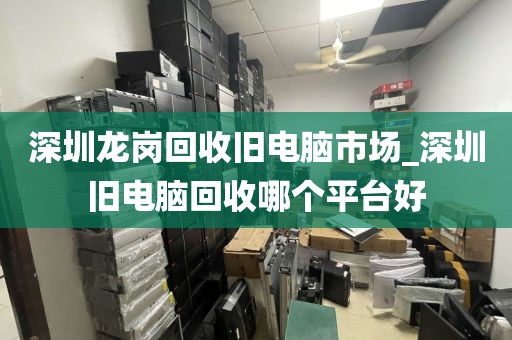 深圳龙岗回收旧电脑市场_深圳旧电脑回收哪个平台好