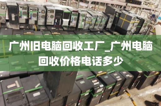广州旧电脑回收工厂_广州电脑回收价格电话多少