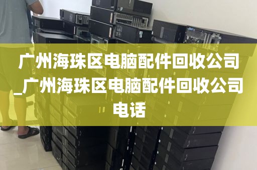 广州海珠区电脑配件回收公司_广州海珠区电脑配件回收公司电话