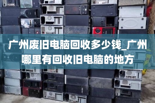 广州废旧电脑回收多少钱_广州哪里有回收旧电脑的地方