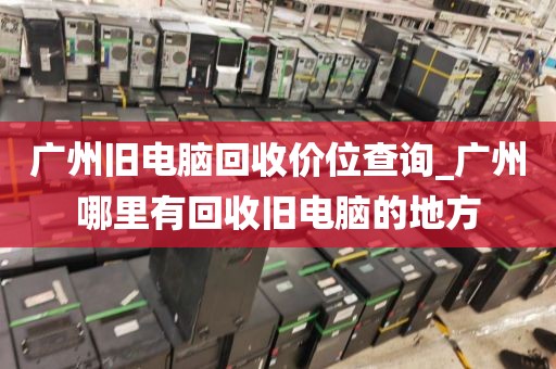 广州旧电脑回收价位查询_广州哪里有回收旧电脑的地方