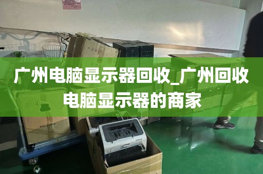 广州电脑显示器回收_广州回收电脑显示器的商家