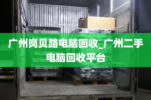 广州岗贝路电脑回收_广州二手电脑回收平台