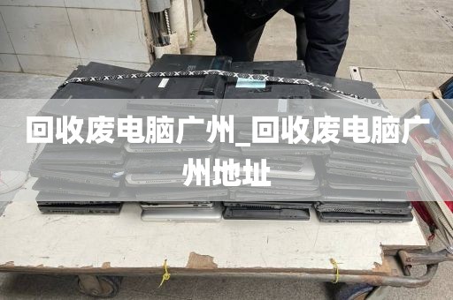 回收废电脑广州_回收废电脑广州地址