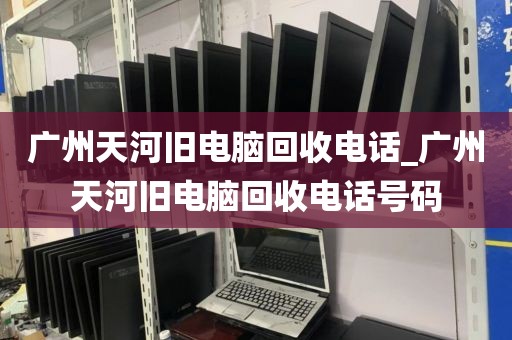 广州天河旧电脑回收电话_广州天河旧电脑回收电话号码