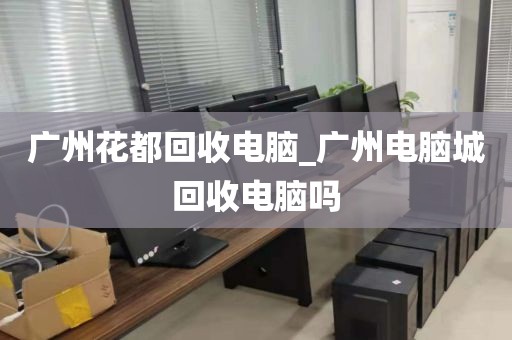 广州花都回收电脑_广州电脑城回收电脑吗