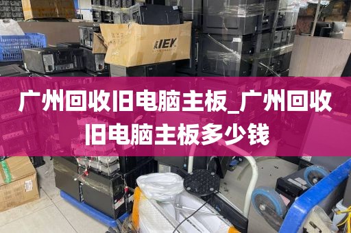 广州回收旧电脑主板_广州回收旧电脑主板多少钱