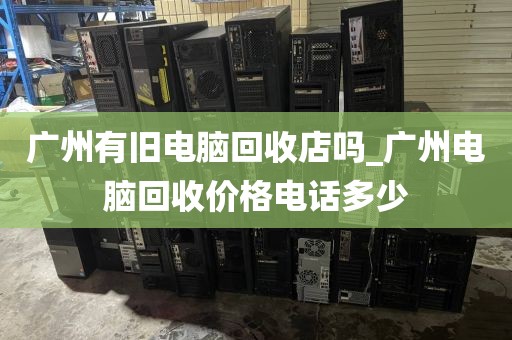广州有旧电脑回收店吗_广州电脑回收价格电话多少