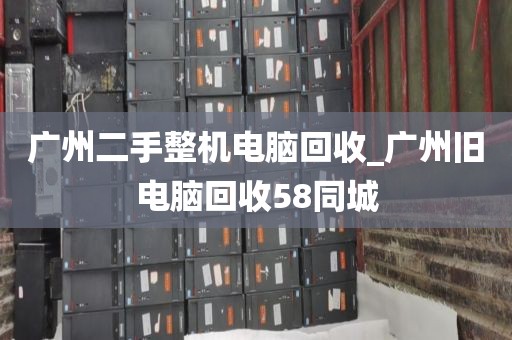 广州二手整机电脑回收_广州旧电脑回收58同城