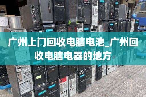 广州上门回收电脑电池_广州回收电脑电器的地方