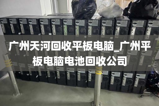 广州天河回收平板电脑_广州平板电脑电池回收公司