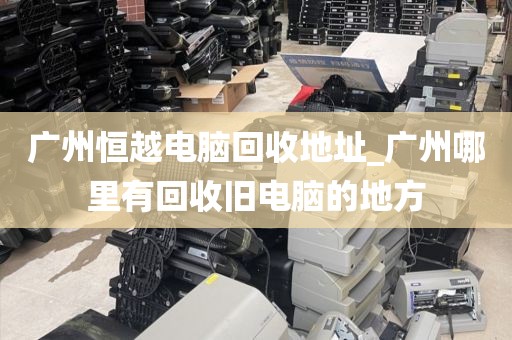 广州恒越电脑回收地址_广州哪里有回收旧电脑的地方