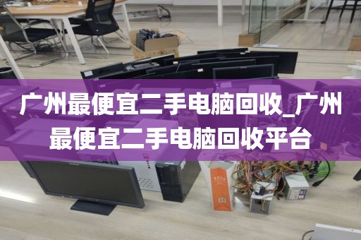 广州最便宜二手电脑回收_广州最便宜二手电脑回收平台