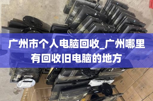 广州市个人电脑回收_广州哪里有回收旧电脑的地方