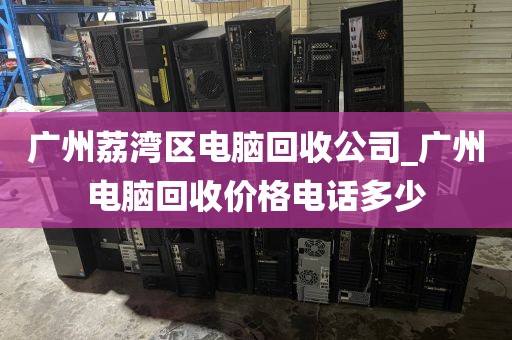 广州荔湾区电脑回收公司_广州电脑回收价格电话多少