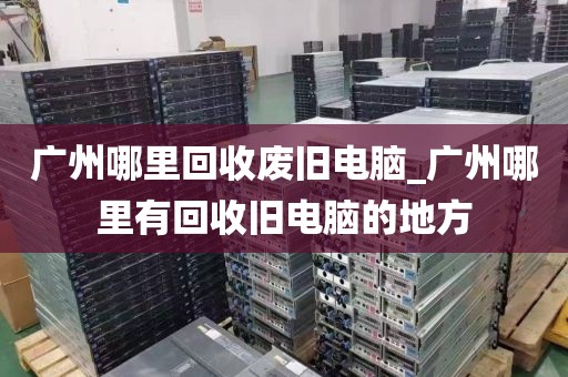 广州哪里回收废旧电脑_广州哪里有回收旧电脑的地方