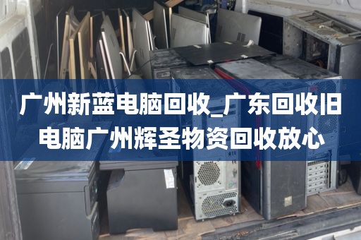 广州新蓝电脑回收_广东回收旧电脑广州辉圣物资回收放心
