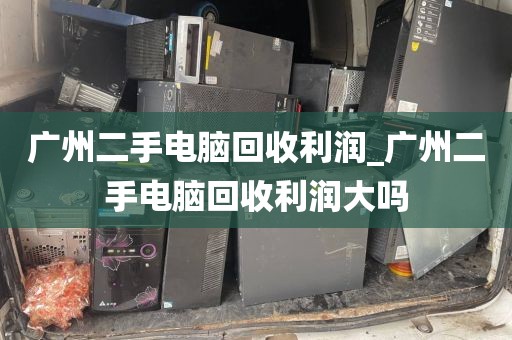 广州二手电脑回收利润_广州二手电脑回收利润大吗
