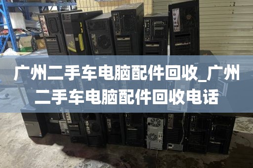 广州二手车电脑配件回收_广州二手车电脑配件回收电话