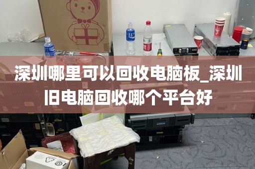 深圳哪里可以回收电脑板_深圳旧电脑回收哪个平台好