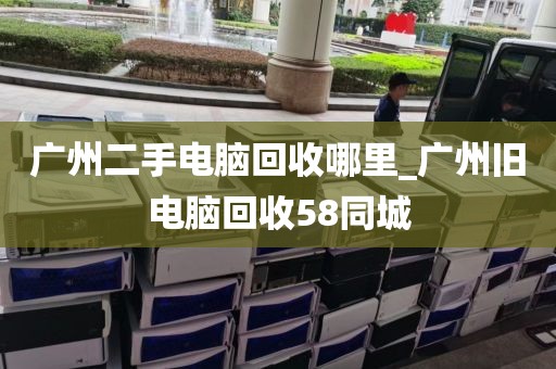 广州二手电脑回收哪里_广州旧电脑回收58同城