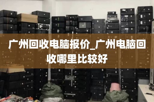 广州回收电脑报价_广州电脑回收哪里比较好