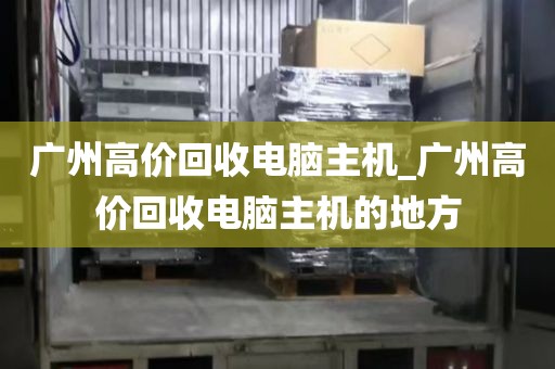 广州高价回收电脑主机_广州高价回收电脑主机的地方