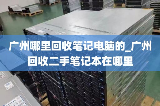 广州哪里回收笔记电脑的_广州回收二手笔记本在哪里