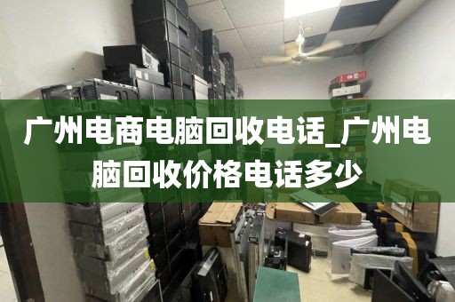 广州电商电脑回收电话_广州电脑回收价格电话多少