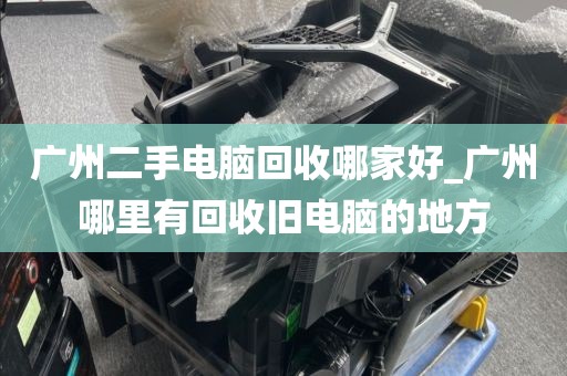 广州二手电脑回收哪家好_广州哪里有回收旧电脑的地方