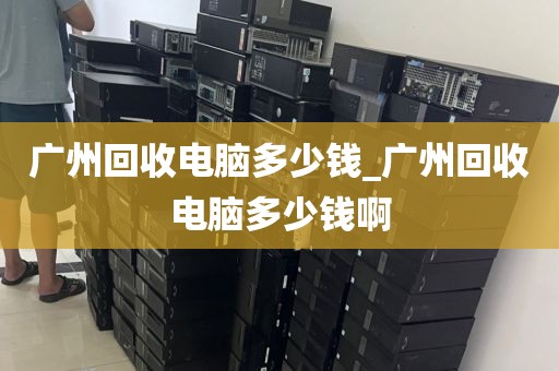 广州回收电脑多少钱_广州回收电脑多少钱啊