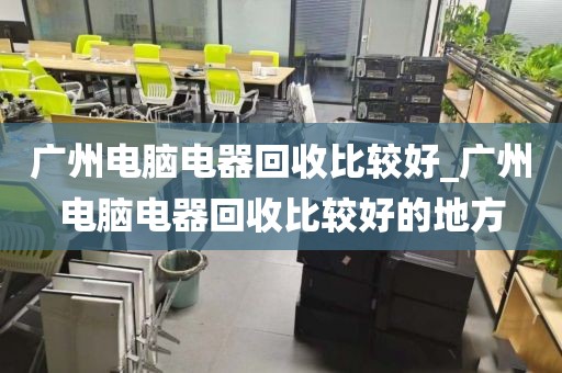 广州电脑电器回收比较好_广州电脑电器回收比较好的地方