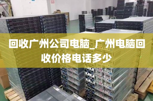 回收广州公司电脑_广州电脑回收价格电话多少