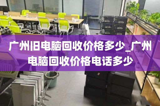 广州旧电脑回收价格多少_广州电脑回收价格电话多少