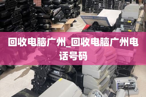 回收电脑广州_回收电脑广州电话号码