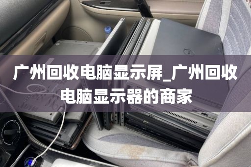 广州回收电脑显示屏_广州回收电脑显示器的商家