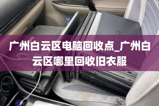 广州白云区电脑回收点_广州白云区哪里回收旧衣服