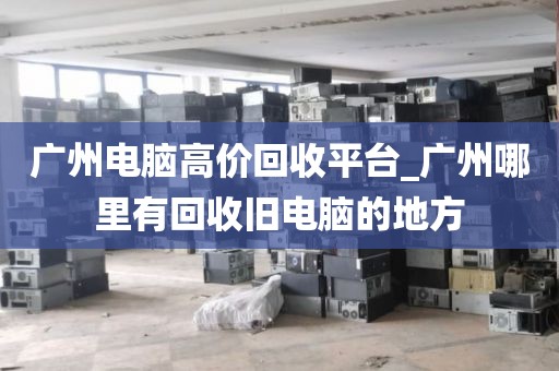 广州电脑高价回收平台_广州哪里有回收旧电脑的地方