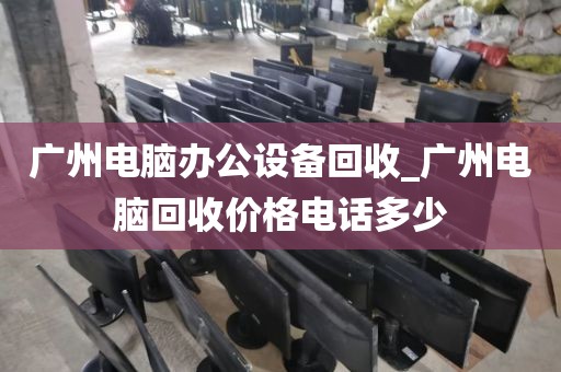 广州电脑办公设备回收_广州电脑回收价格电话多少