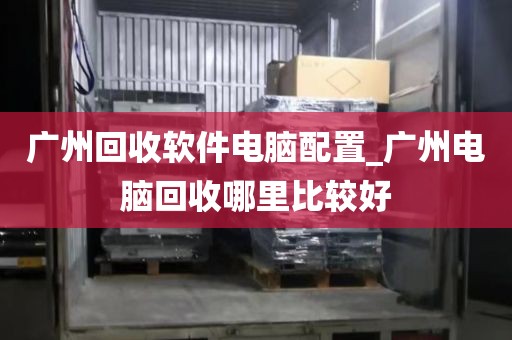 广州回收软件电脑配置_广州电脑回收哪里比较好