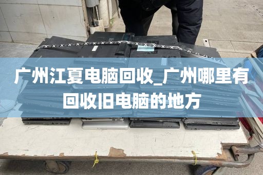 广州江夏电脑回收_广州哪里有回收旧电脑的地方