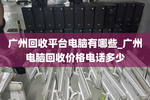 广州回收平台电脑有哪些_广州电脑回收价格电话多少