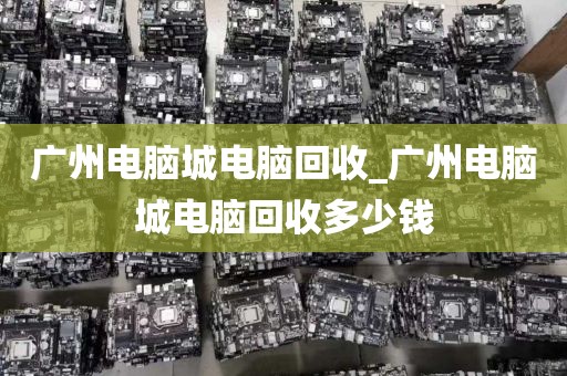 广州电脑城电脑回收_广州电脑城电脑回收多少钱